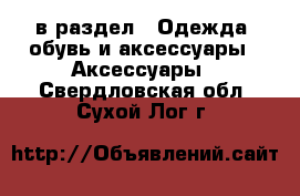  в раздел : Одежда, обувь и аксессуары » Аксессуары . Свердловская обл.,Сухой Лог г.